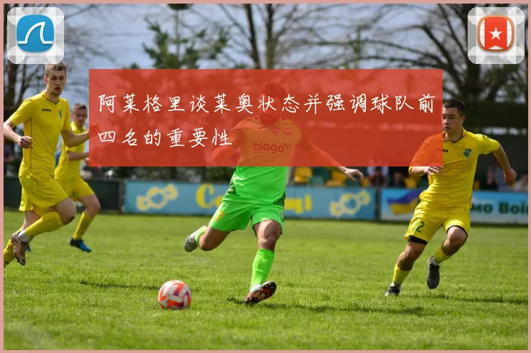 阿莱格里谈莱奥状态并强调球队前四名的重要性