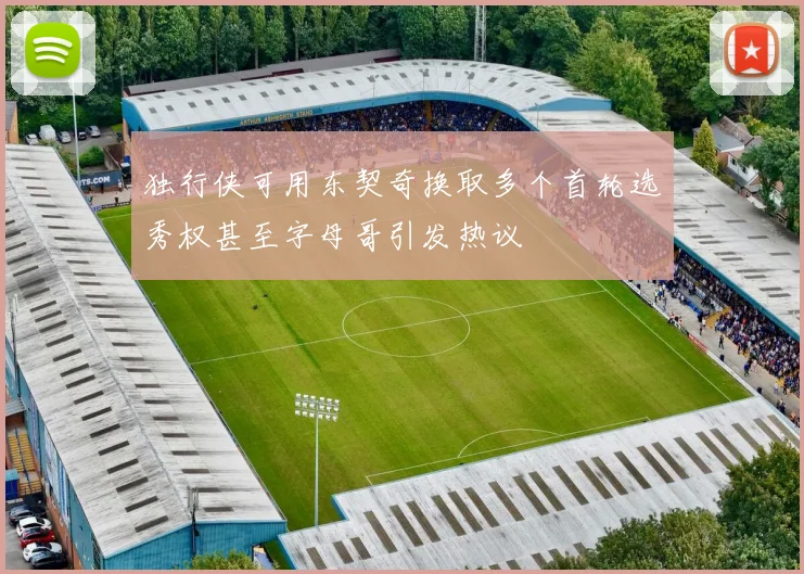 独行侠可用东契奇换取多个首轮选秀权甚至字母哥引发热议