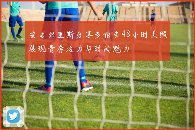 安吉尔里斯分享多伦多48小时美照展现青春活力与时尚魅力
