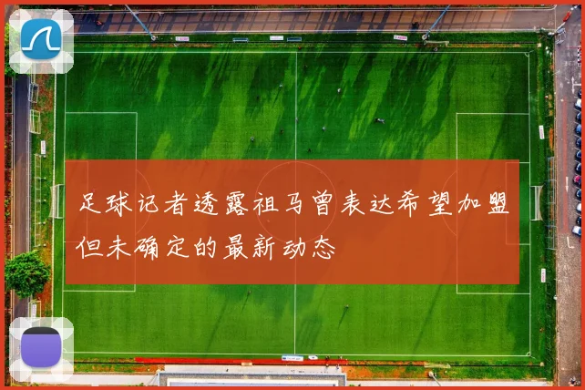 足球记者透露祖马曾表达希望加盟但未确定的最新动态