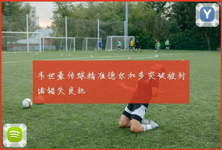 韦世豪传球精准德尔加多突破被封堵错失良机