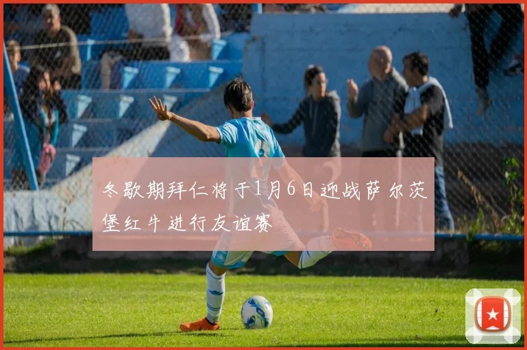 冬歇期拜仁将于1月6日迎战萨尔茨堡红牛进行友谊赛