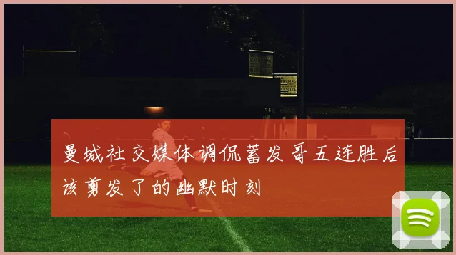 曼城社交媒体调侃蓄发哥五连胜后该剪发了的幽默时刻