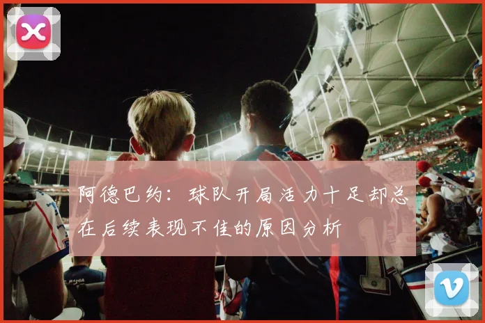 阿德巴约：球队开局活力十足却总在后续表现不佳的原因分析