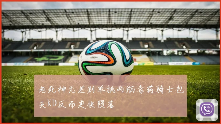 老死神无差别单挑两瓶毒药骑士包夹KD反而更快陨落