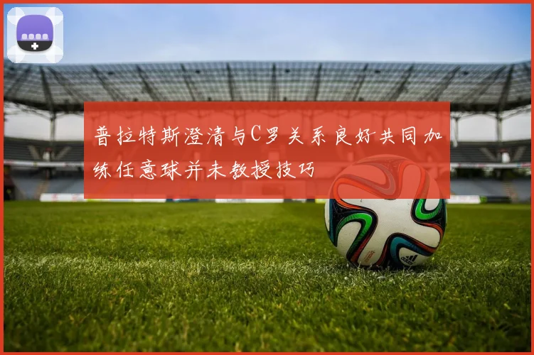 普拉特斯澄清与C罗关系良好共同加练任意球并未教授技巧