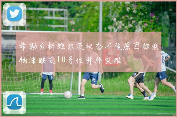 希勒分析维尔茨状态不佳原因称利物浦缺乏10号位并非灾难