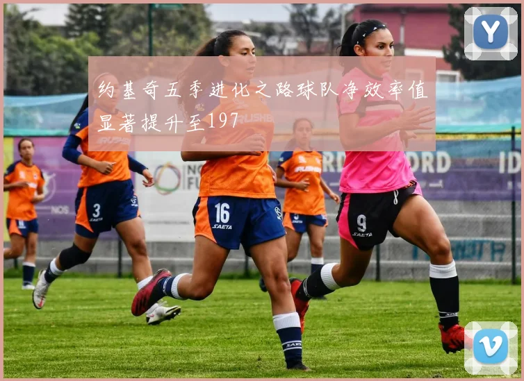 约基奇五季进化之路球队净效率值显著提升至197