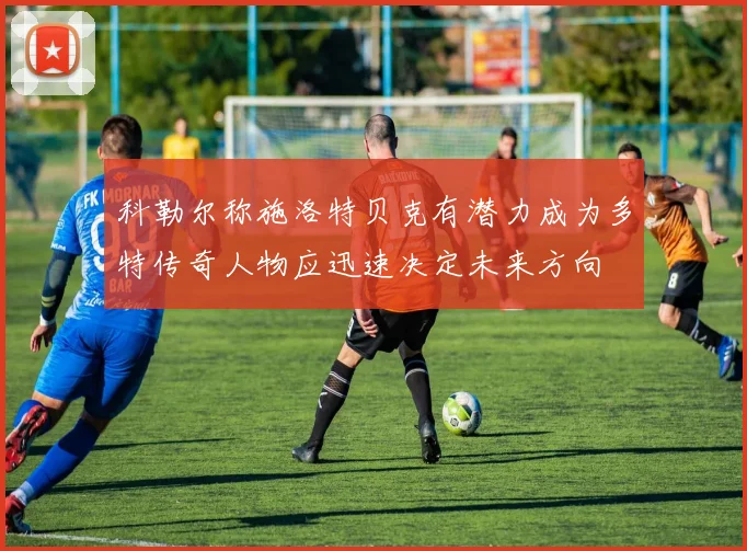 科勒尔称施洛特贝克有潜力成为多特传奇人物应迅速决定未来方向