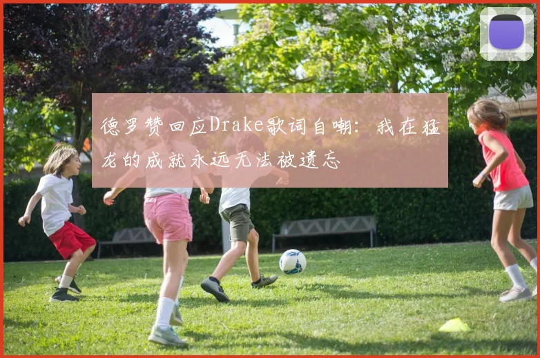 德罗赞回应Drake歌词自嘲：我在猛龙的成就永远无法被遗忘