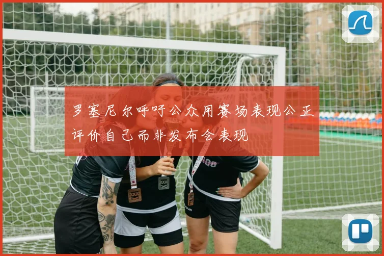罗塞尼尔呼吁公众用赛场表现公正评价自己而非发布会表现
