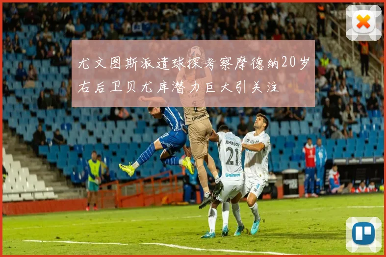 尤文图斯派遣球探考察摩德纳20岁右后卫贝尤库潜力巨大引关注