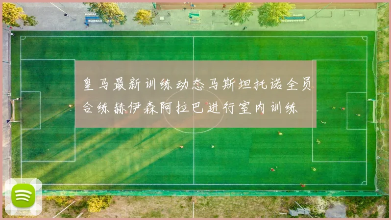 皇马最新训练动态马斯坦托诺全员合练赫伊森阿拉巴进行室内训练