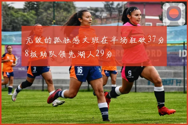 无敌的孤独感文班在半场狂砍37分8板助队领先湖人29分