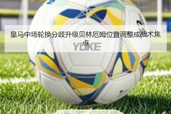 皇马中场轮换分歧升级贝林厄姆位置调整成战术焦点